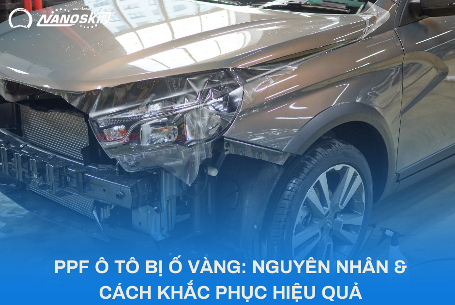 PPF BỊ Ố VÀNG: NGUYÊN NHÂN & CÁCH KHẮC PHỤC HIỆU QUẢ